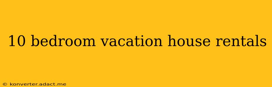 10 bedroom vacation house rentals