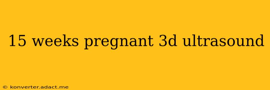15 weeks pregnant 3d ultrasound