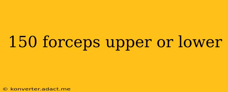 150 forceps upper or lower