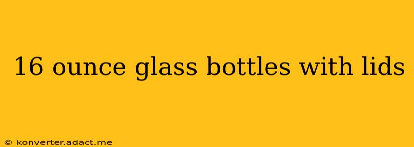 16 ounce glass bottles with lids