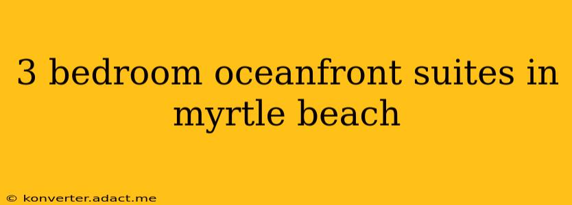 3 bedroom oceanfront suites in myrtle beach