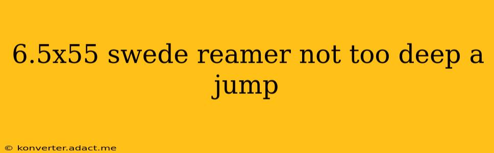 6.5x55 swede reamer not too deep a jump