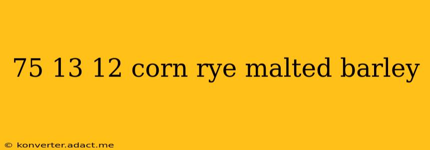 75 13 12 corn rye malted barley