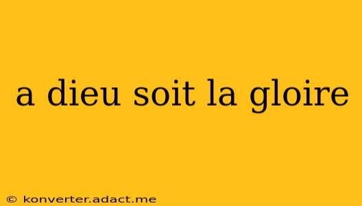 a dieu soit la gloire