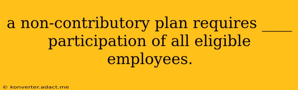 a non-contributory plan requires ____ participation of all eligible employees.