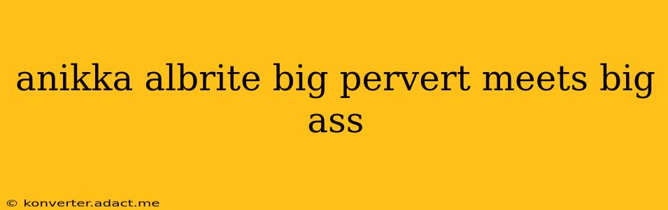 anikka albrite big pervert meets big ass