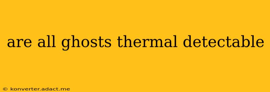 are all ghosts thermal detectable