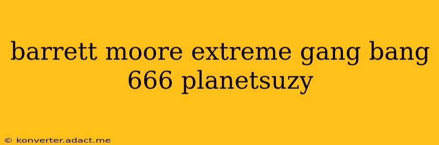 barrett moore extreme gang bang 666 planetsuzy