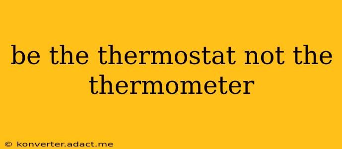 be the thermostat not the thermometer