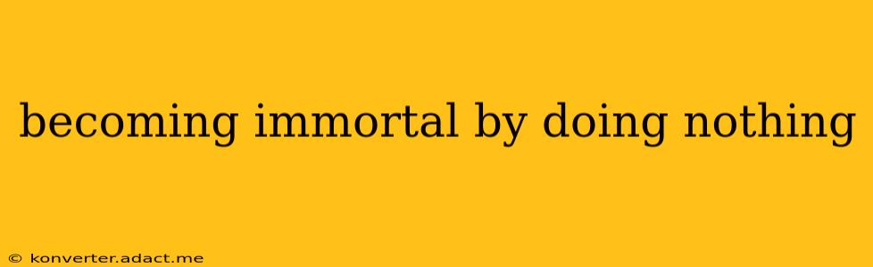 becoming immortal by doing nothing
