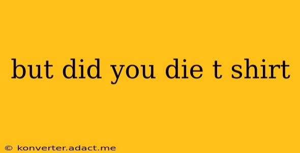 but did you die t shirt