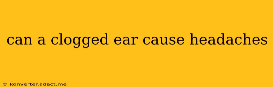 can a clogged ear cause headaches