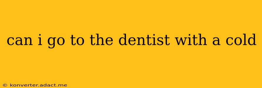 can i go to the dentist with a cold