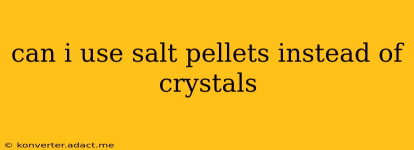 can i use salt pellets instead of crystals