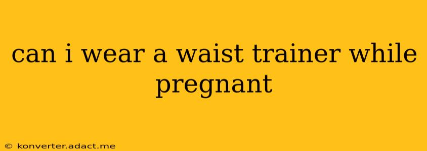 can i wear a waist trainer while pregnant