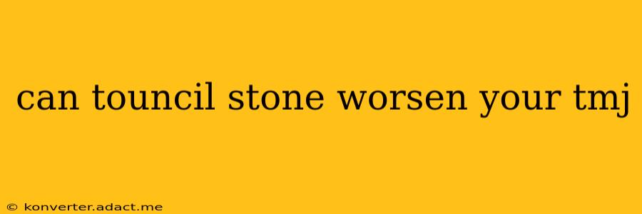 can touncil stone worsen your tmj
