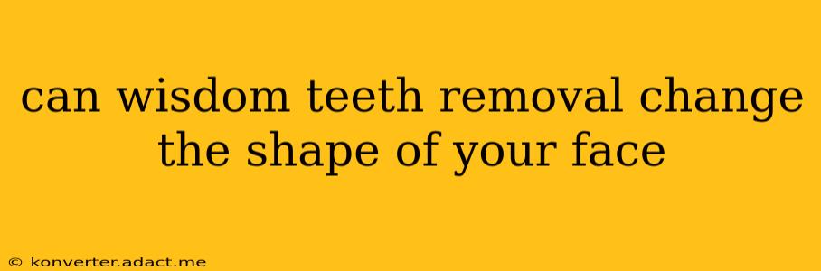 can wisdom teeth removal change the shape of your face