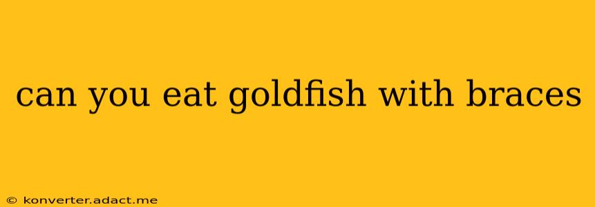 can you eat goldfish with braces
