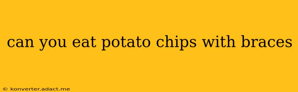 can you eat potato chips with braces