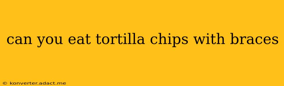 can you eat tortilla chips with braces