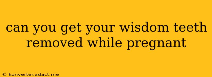 can you get your wisdom teeth removed while pregnant