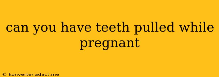 can you have teeth pulled while pregnant