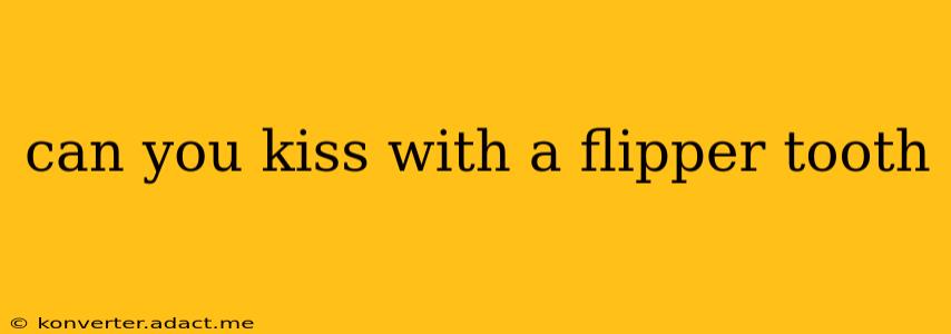 can you kiss with a flipper tooth