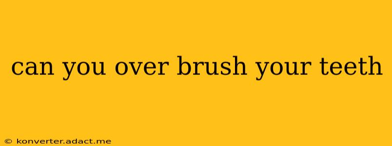 can you over brush your teeth