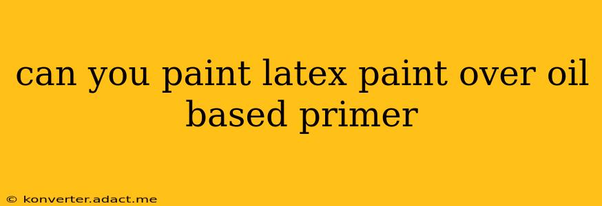 can you paint latex paint over oil based primer
