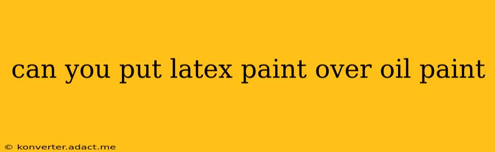 can you put latex paint over oil paint