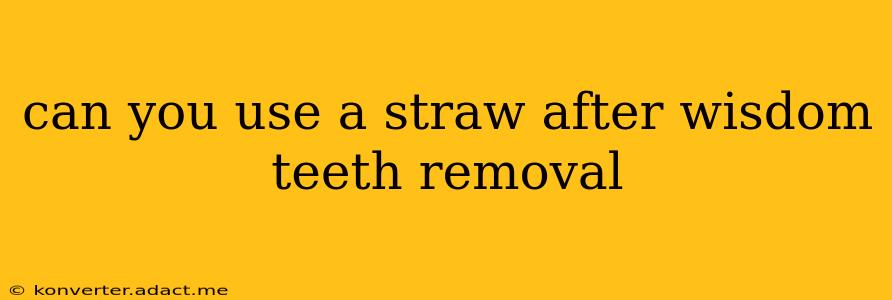 can you use a straw after wisdom teeth removal