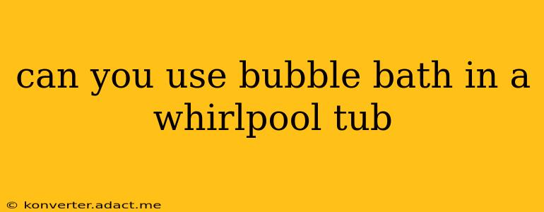 can you use bubble bath in a whirlpool tub