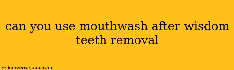 can you use mouthwash after wisdom teeth removal