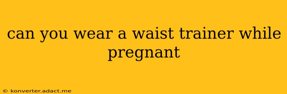 can you wear a waist trainer while pregnant