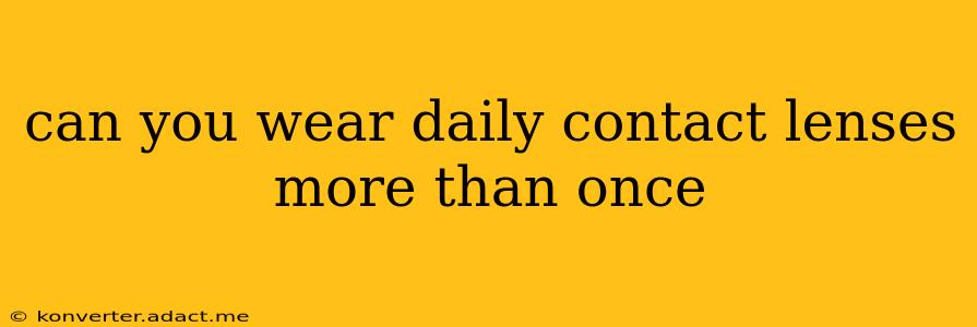 can you wear daily contact lenses more than once