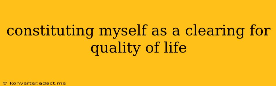 constituting myself as a clearing for quality of life