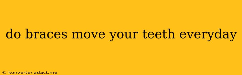 do braces move your teeth everyday