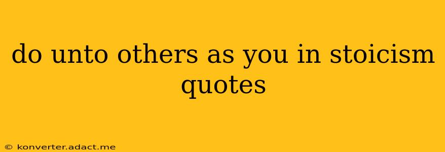 do unto others as you in stoicism quotes