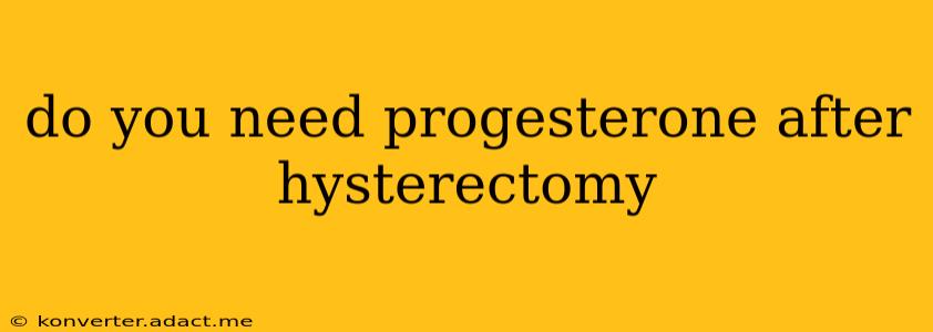 do you need progesterone after hysterectomy