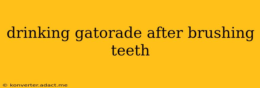 drinking gatorade after brushing teeth
