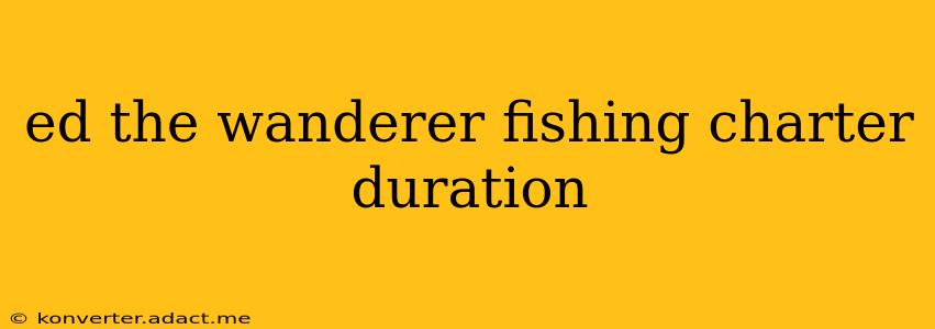 ed the wanderer fishing charter duration
