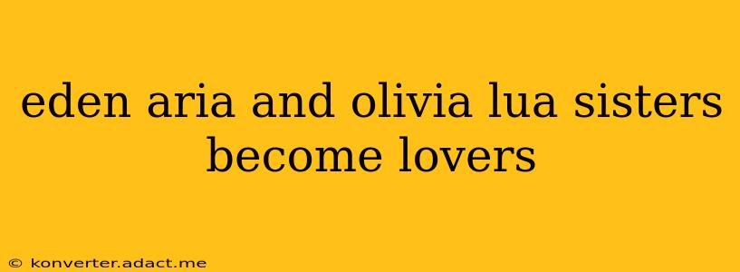 eden aria and olivia lua sisters become lovers eden aria and olivia lua sisters become lovers