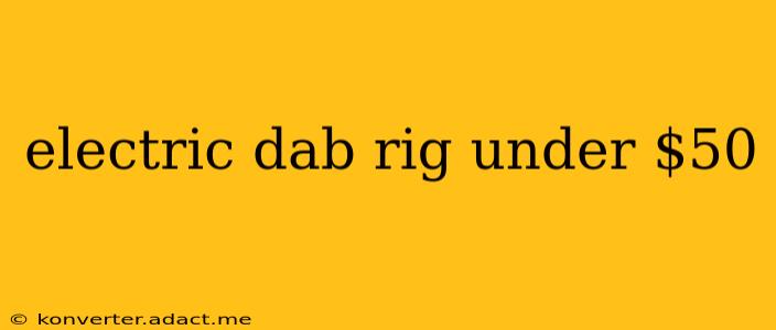 electric dab rig under $50