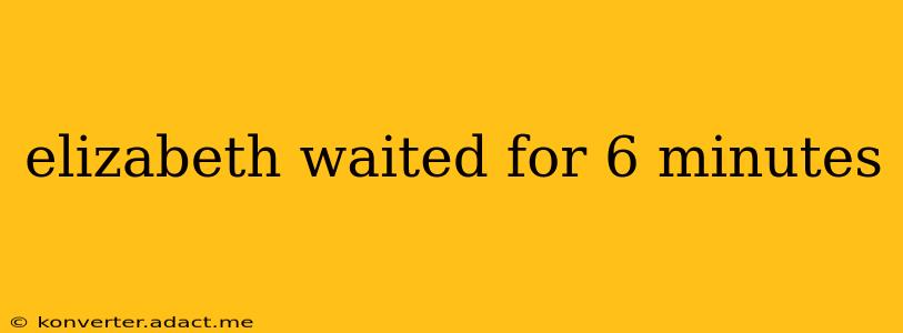 elizabeth waited for 6 minutes