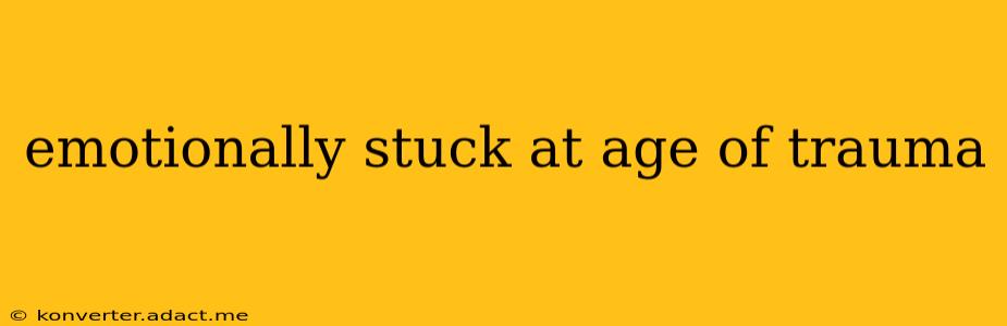 emotionally stuck at age of trauma