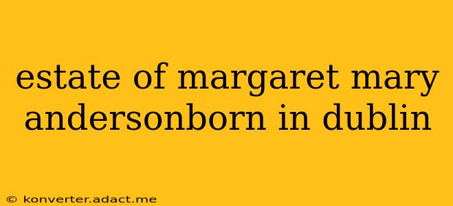 estate of margaret mary andersonborn in dublin