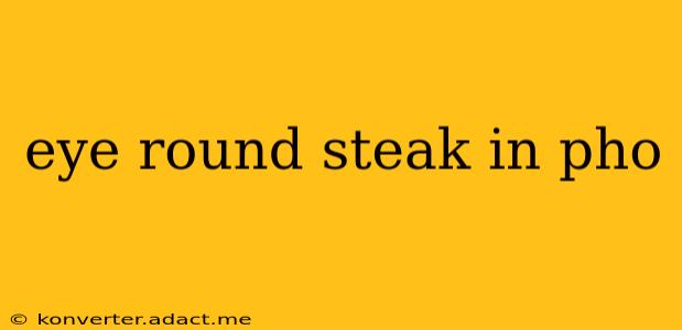 eye round steak in pho
