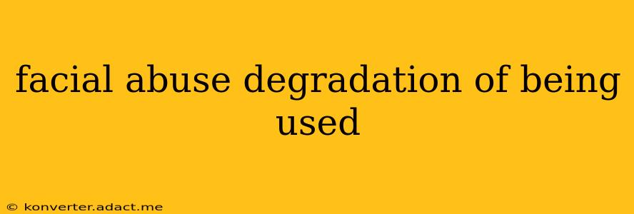 facial abuse degradation of being used