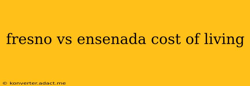 fresno vs ensenada cost of living