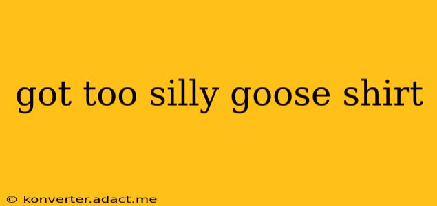 got too silly goose shirt